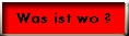 Was ist wo ?